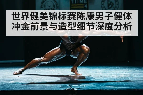 世界健美锦标赛陈康男子健体冲金前景与造型细节深度分析