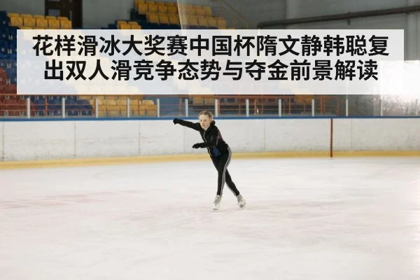 花样滑冰大奖赛中国杯隋文静韩聪复出双人滑竞争态势与夺金前景解读