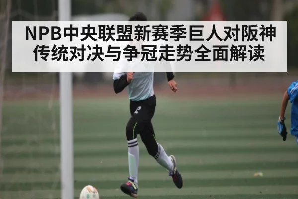 NPB中央联盟新赛季巨人对阪神传统对决与争冠走势全面解读