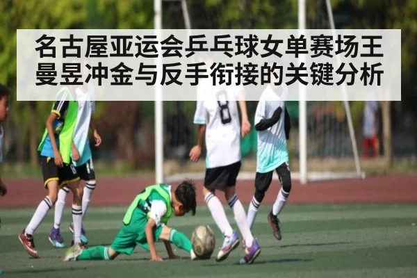 名古屋亚运会乒乓球女单赛场王曼昱冲金与反手衔接的关键分析