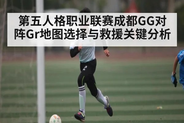 第五人格职业联赛成都GG对阵Gr地图选择与救援关键分析