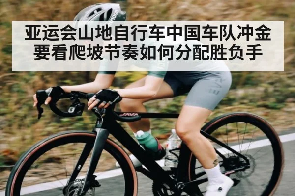 亚运会山地自行车中国车队冲金要看爬坡节奏如何分配胜负手