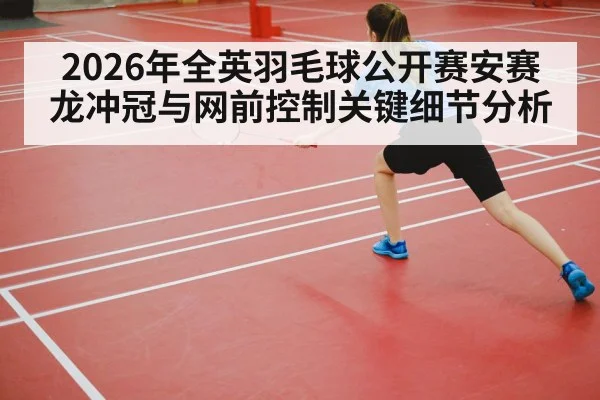 2026年全英羽毛球公开赛安赛龙冲冠与网前控制关键细节分析