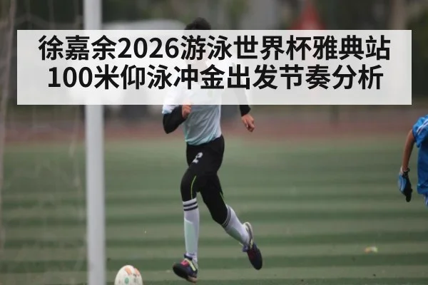 徐嘉余2026游泳世界杯雅典站100米仰泳冲金出发节奏分析