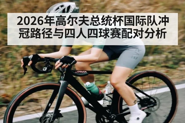 2026年高尔夫总统杯国际队冲冠路径与四人四球赛配对分析