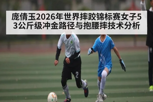 庞倩玉2026年世界摔跤锦标赛女子53公斤级冲金路径与抱腰摔技术分析
